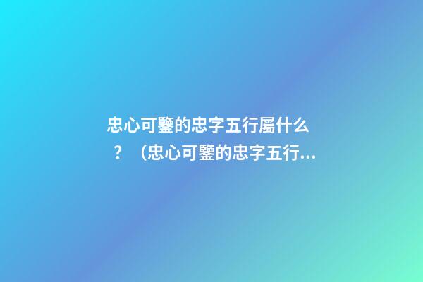 忠心可鑒的忠字五行屬什么？（忠心可鑒的忠字五行屬什么意思）